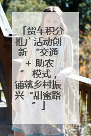 货车积分推广活动创新 “交通 + 助农” 模式，铺就乡村振兴“甜蜜路”
